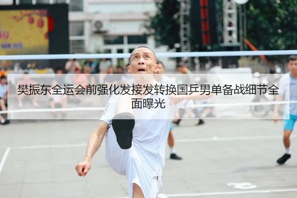 樊振东全运会前强化发接发转换国乒男单备战细节全面曝光（Leyu）