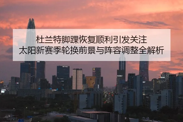 杜兰特脚踝恢复顺利引发关注 太阳新赛季轮换前景与阵容调整全解析（Leyu）