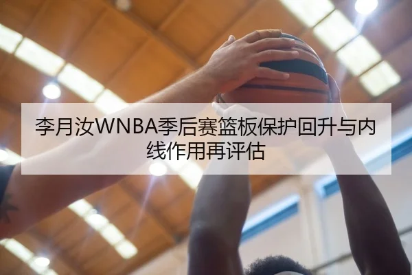 李月汝WNBA季后赛篮板保护回升与内线作用再评估（Leyu）