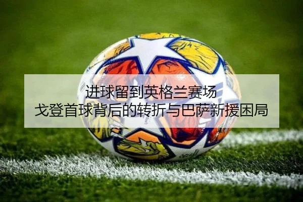 进球留到英格兰赛场 戈登首球背后的转折与巴萨新援困局（Leyu）