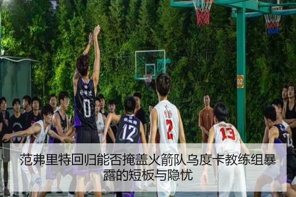 范弗里特回归能否掩盖火箭队乌度卡教练组暴露的短板与隐忧（Leyu）