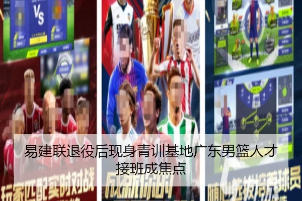易建联退役后现身青训基地广东男篮人才接班成焦点（Leyu）