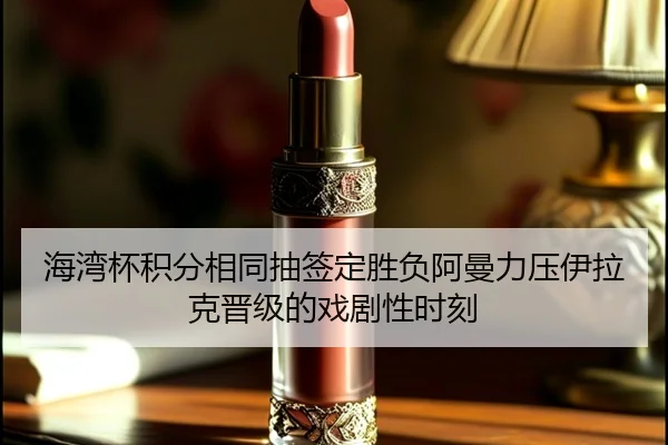海湾杯积分相同抽签定胜负阿曼力压伊拉克晋级的戏剧性时刻（Leyu）