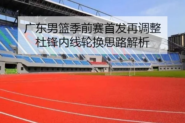 广东男篮季前赛首发再调整 杜锋内线轮换思路解析